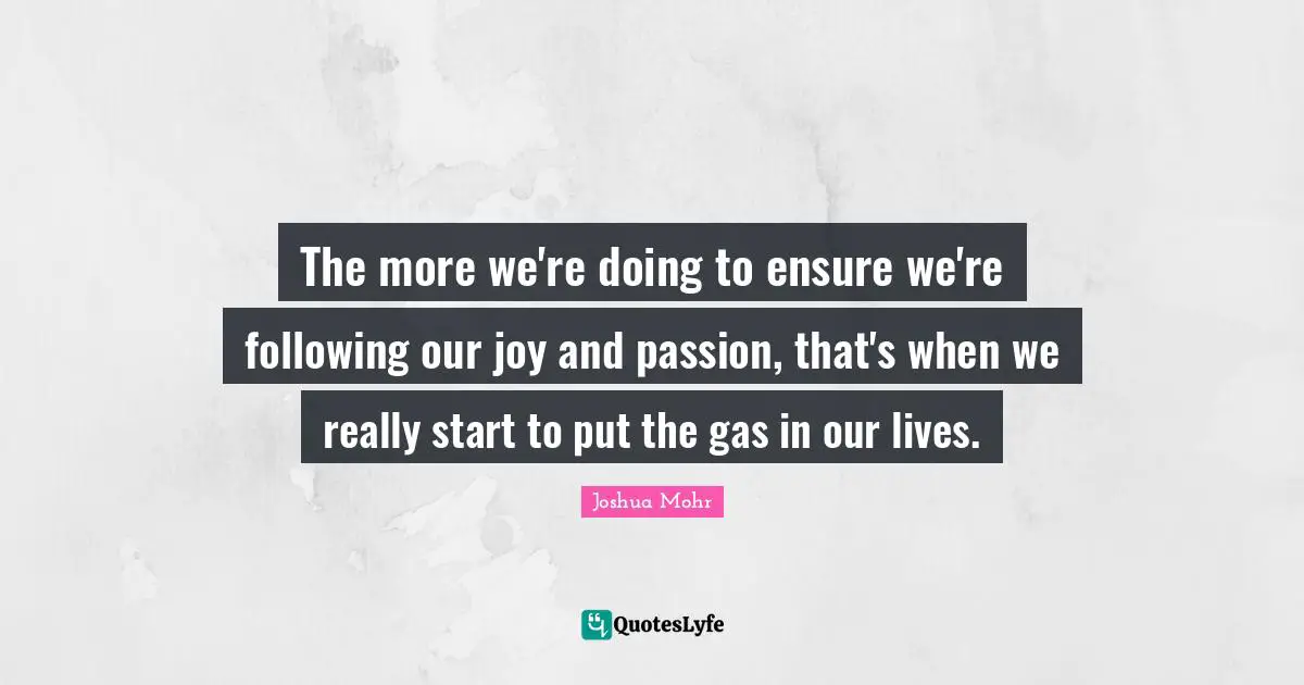 The more we're doing to ensure we're following our joy and passion, that's when we really start to put the gas in our lives.