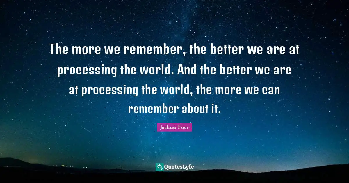 The more we remember, the better we are at processing the world. And the better we are at processing the world, the more we can remember about it.
