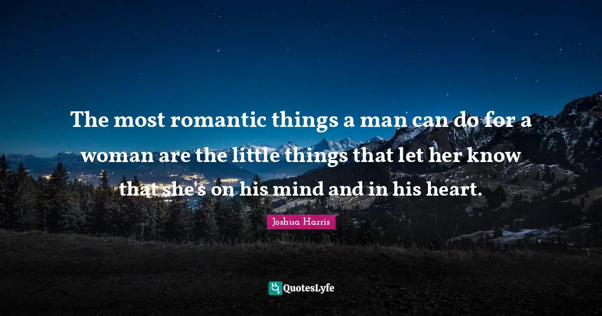 The most romantic things a man can do for a woman are the little things that let her know that she's on his mind and in his heart.
