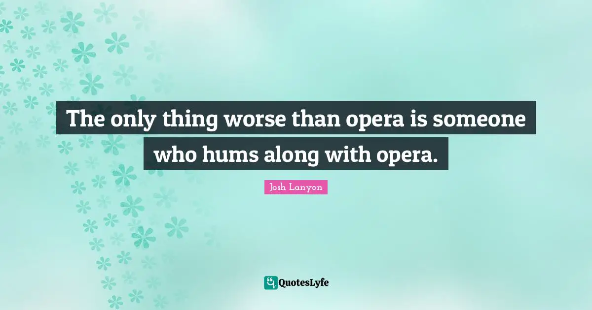 The only thing worse than opera is someone who hums along with opera.