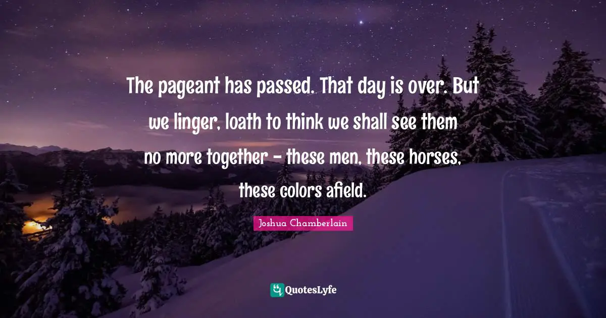 The pageant has passed. That day is over. But we linger, loath to think we shall see them no more together - these men, these horses, these colors afield.