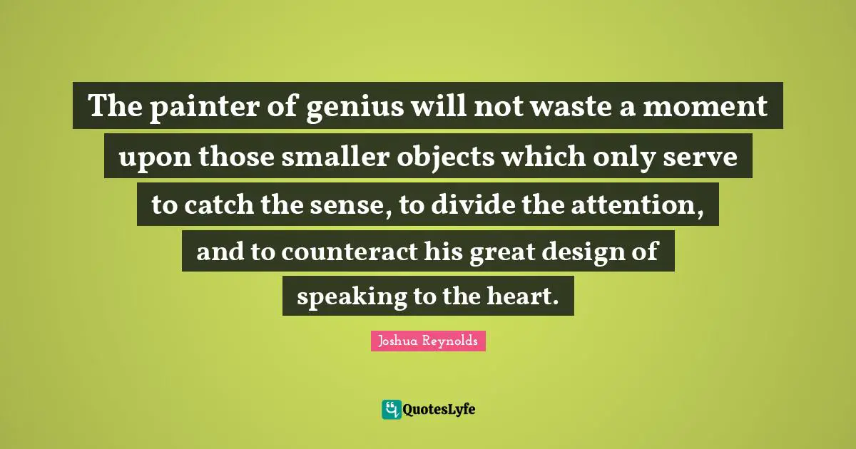 The painter of genius will not waste a moment upon those smaller objects which only serve to catch the sense, to divide the attention, and to counteract his great design of speaking to the heart.