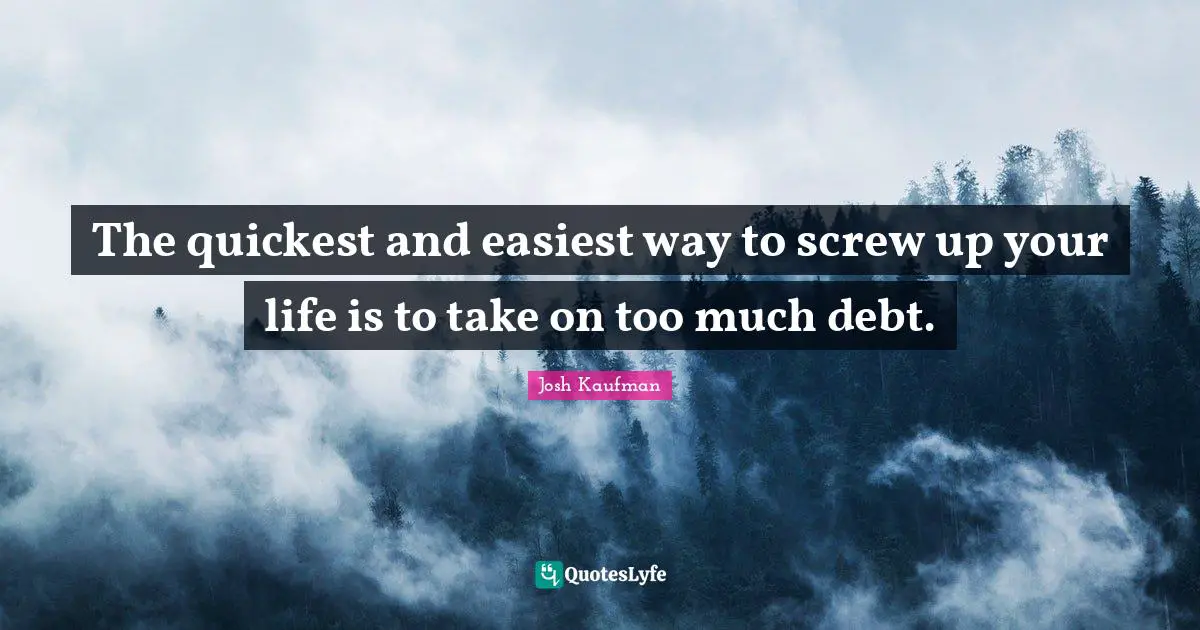 The quickest and easiest way to screw up your life is to take on too much debt.