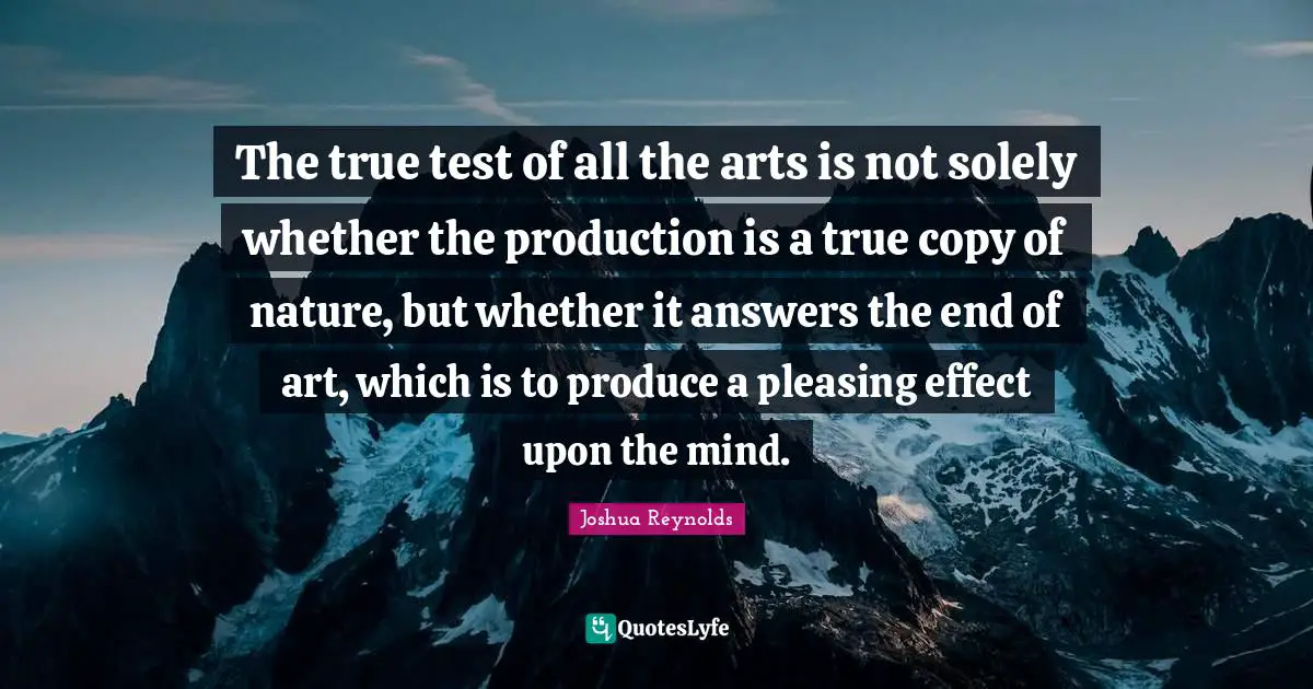 The true test of all the arts is not solely whether the production is a true copy of nature, but whether it answers the end of art, which is to produce a pleasing effect upon the mind.
