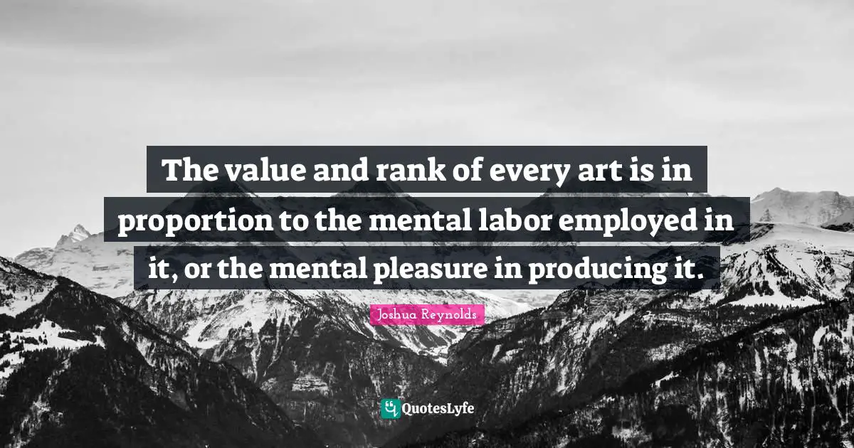 The value and rank of every art is in proportion to the mental labor employed in it, or the mental pleasure in producing it.