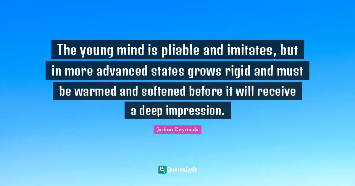 The young mind is pliable and imitates, but in more advanced states grows rigid and must be warmed and softened before it will receive a deep impression.