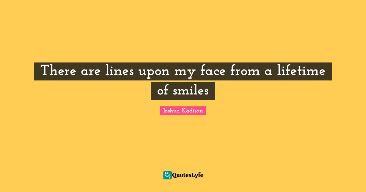 There are lines upon my face from a lifetime of smiles