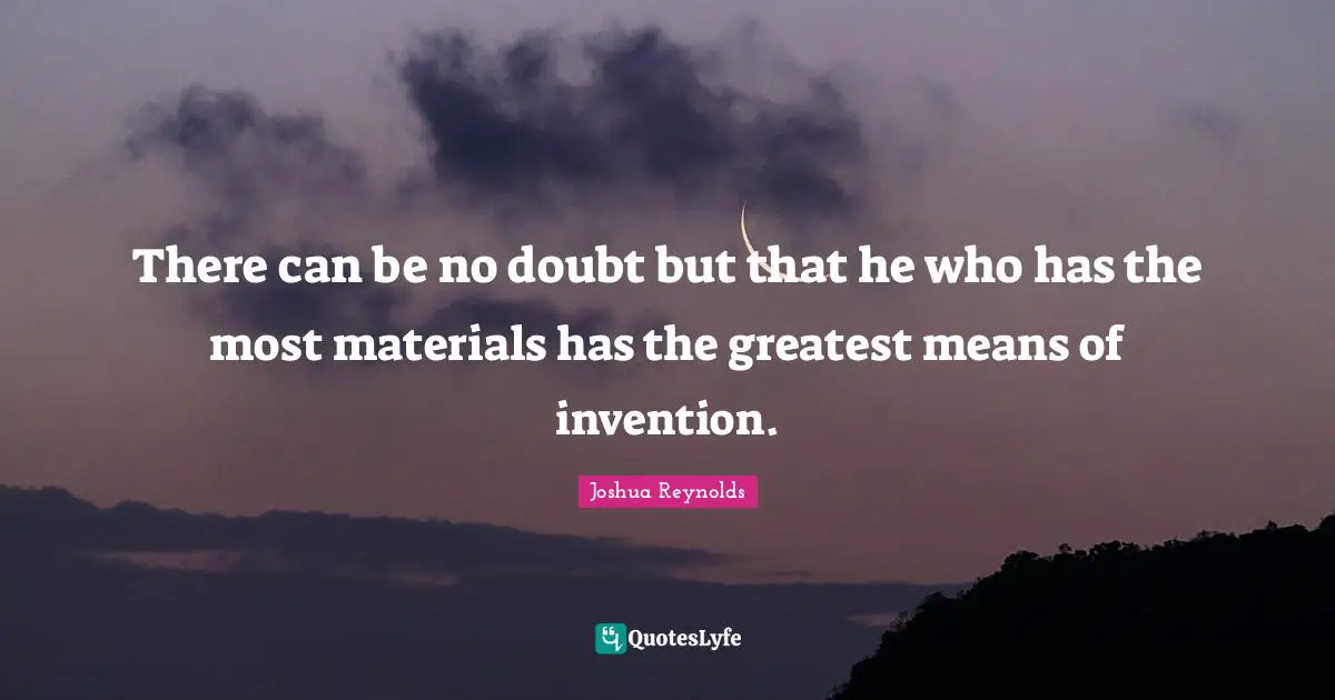 There can be no doubt but that he who has the most materials has the greatest means of invention.