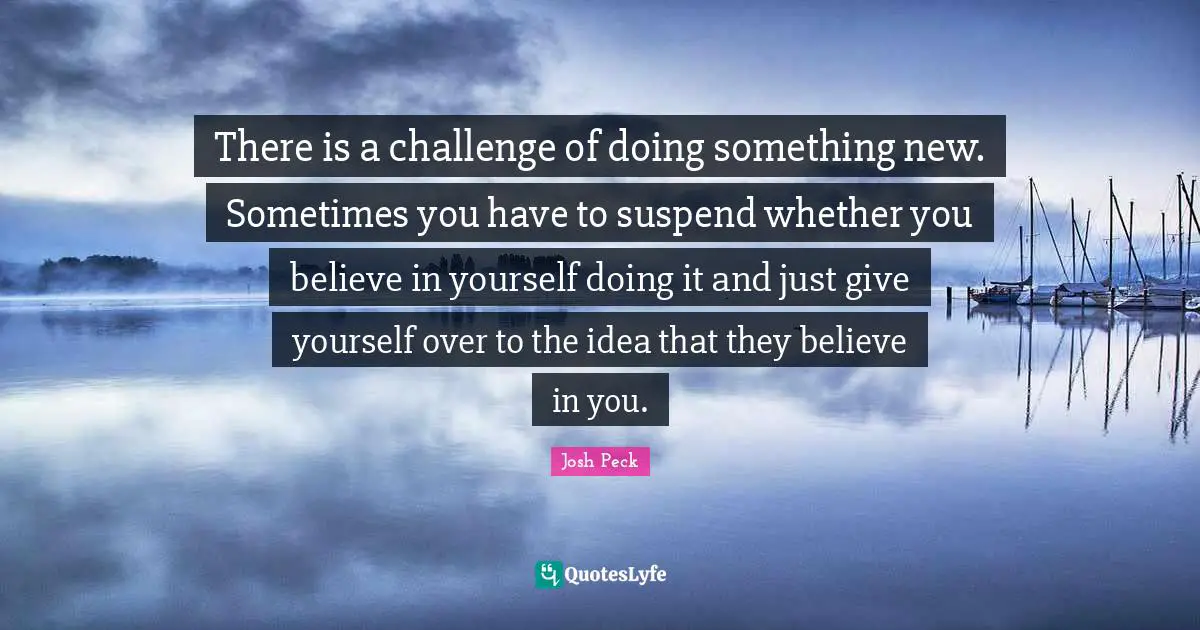 Josh Peck Quotes: "There is a challenge of doing something new. Sometimes you have to suspend whether you believe in yourself doing it and just give yourself over to the idea that they believe in you."