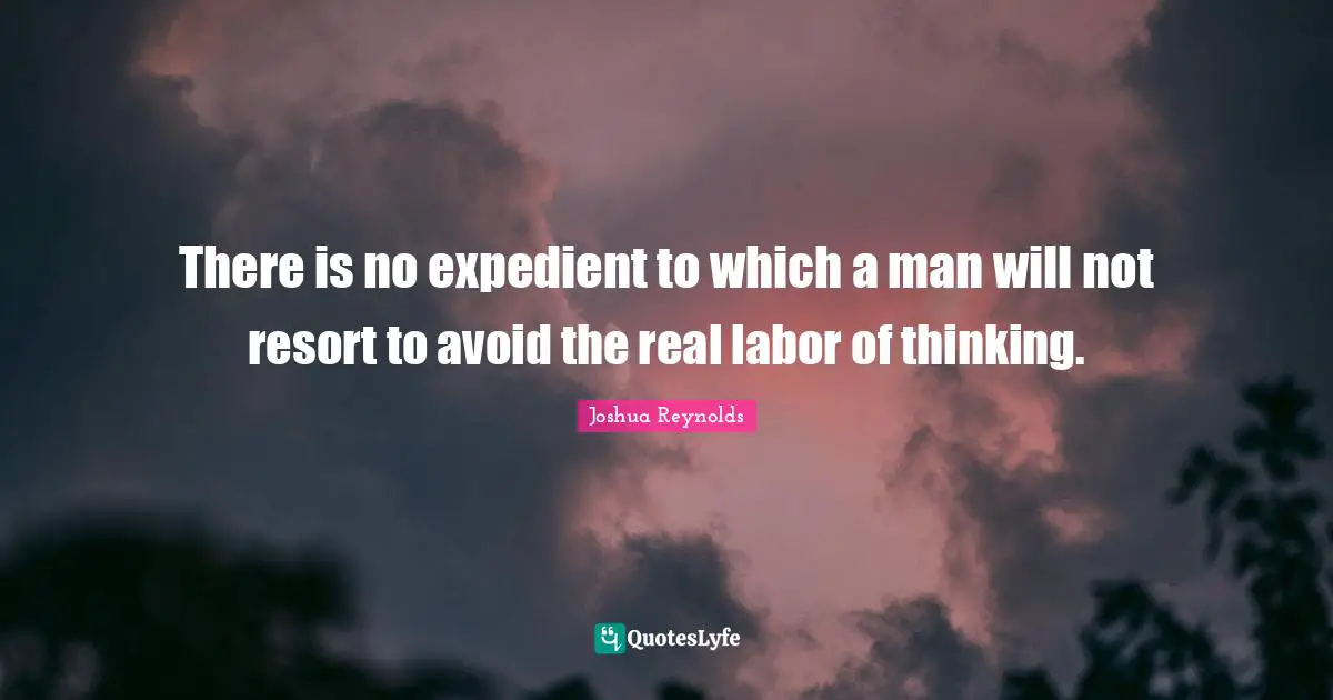 There is no expedient to which a man will not resort to avoid the real labor of thinking.