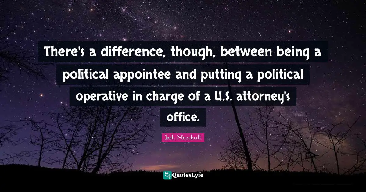 Attorney Quotes: "There's a difference, though, between being a political appointee and putting a political operative in charge of a U.S. attorney's office."