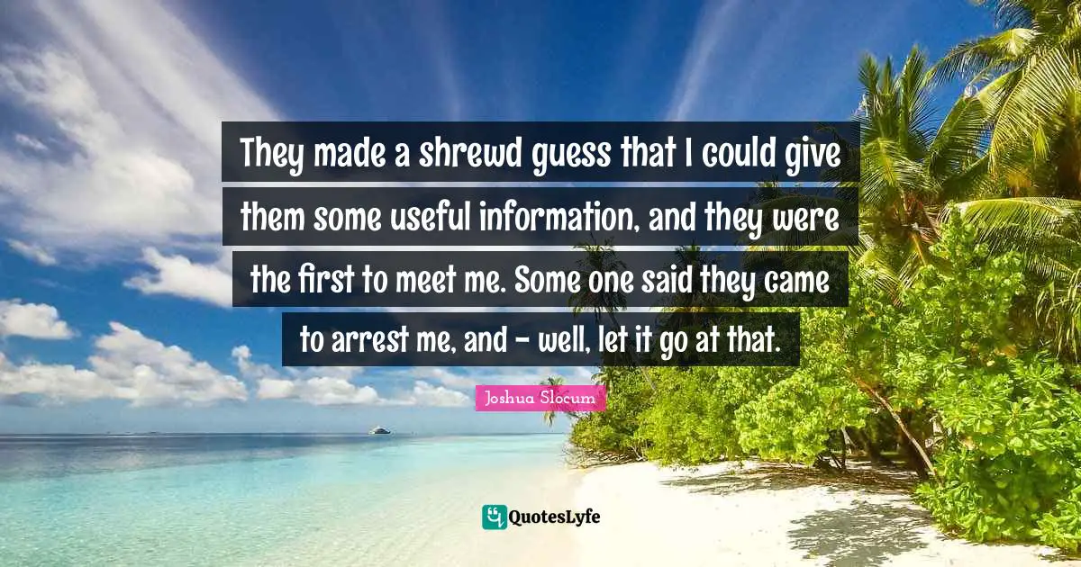 They made a shrewd guess that I could give them some useful information, and they were the first to meet me. Some one said they came to arrest me, and - well, let it go at that.