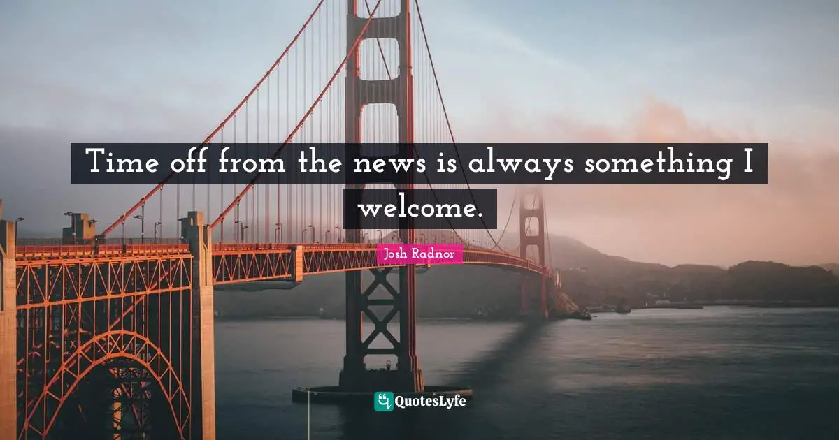 Josh Radnor Quotes: "Time off from the news is always something I welcome."