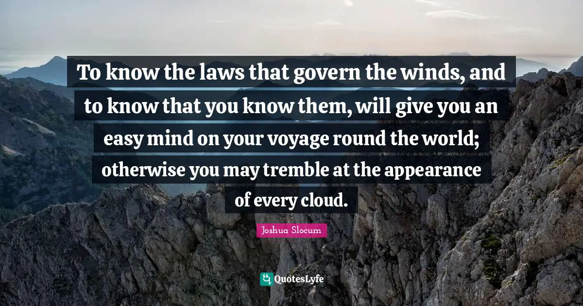 To know the laws that govern the winds, and to know that you know them, will give you an easy mind on your voyage round the world; otherwise you may tremble at the appearance of every cloud.