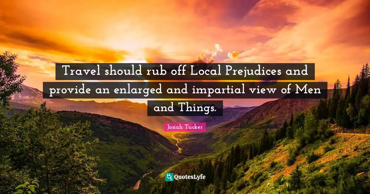 Travel should rub off Local Prejudices and provide an enlarged and impartial view of Men and Things.
