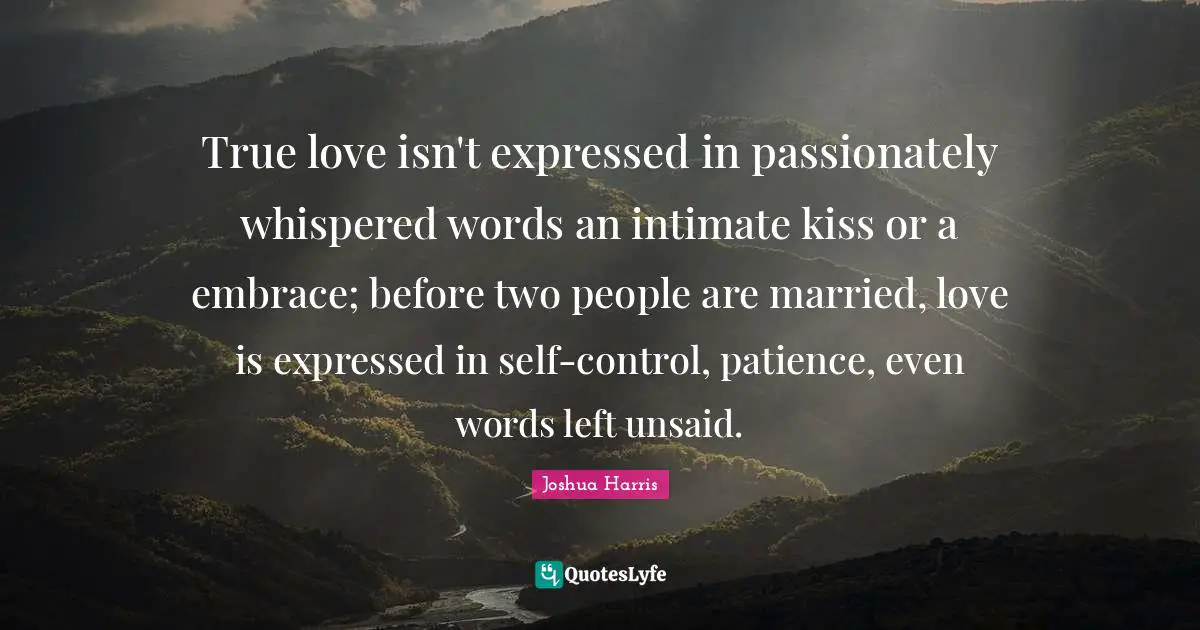 Kissing Quotes: "‎True love isn't expressed in passionately whispered words an intimate kiss or a embrace; before two people are married, love is expressed in self-control, patience, even words left unsaid."
