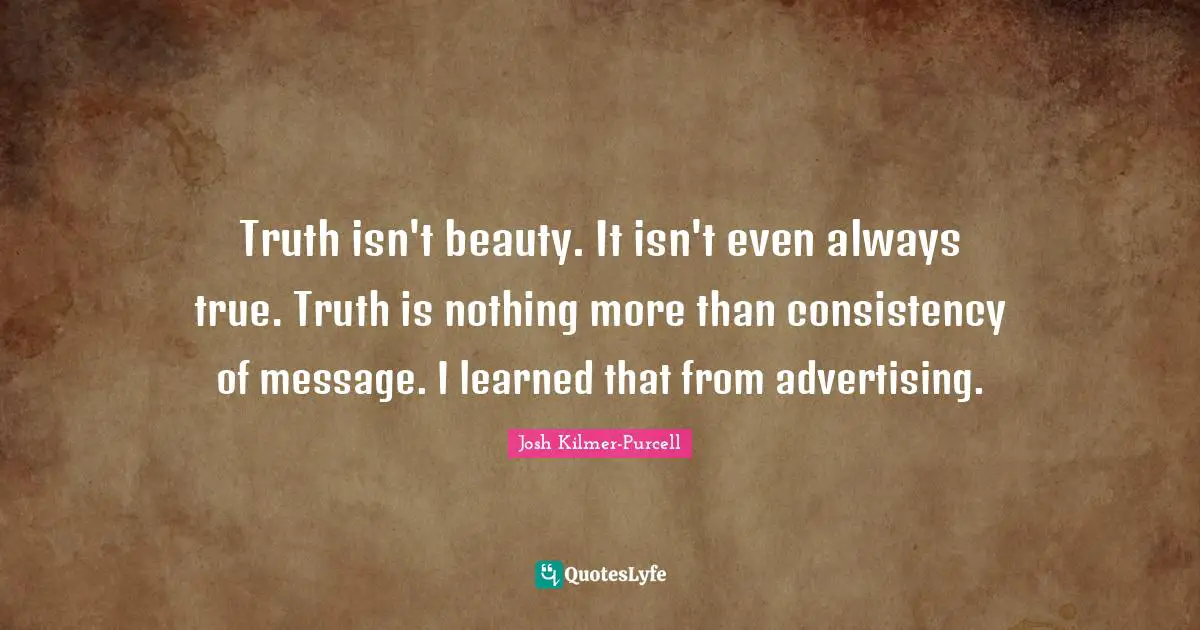 Truth isn't beauty. It isn't even always true. Truth is nothing more than consistency of message. I learned that from advertising.
