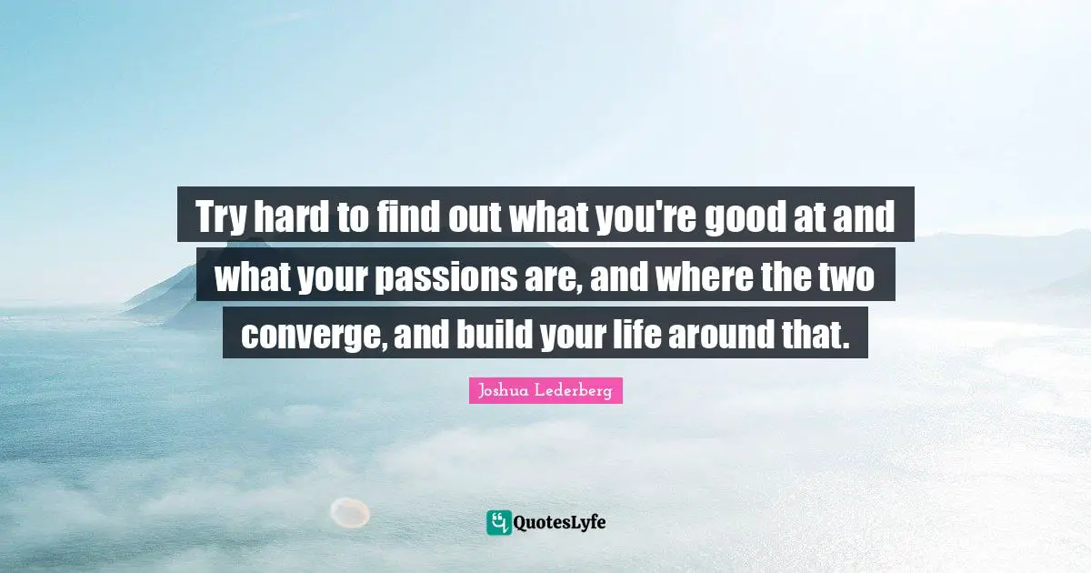 Life Is Hard Quotes: "Try hard to find out what you're good at and what your passions are, and where the two converge, and build your life around that."
