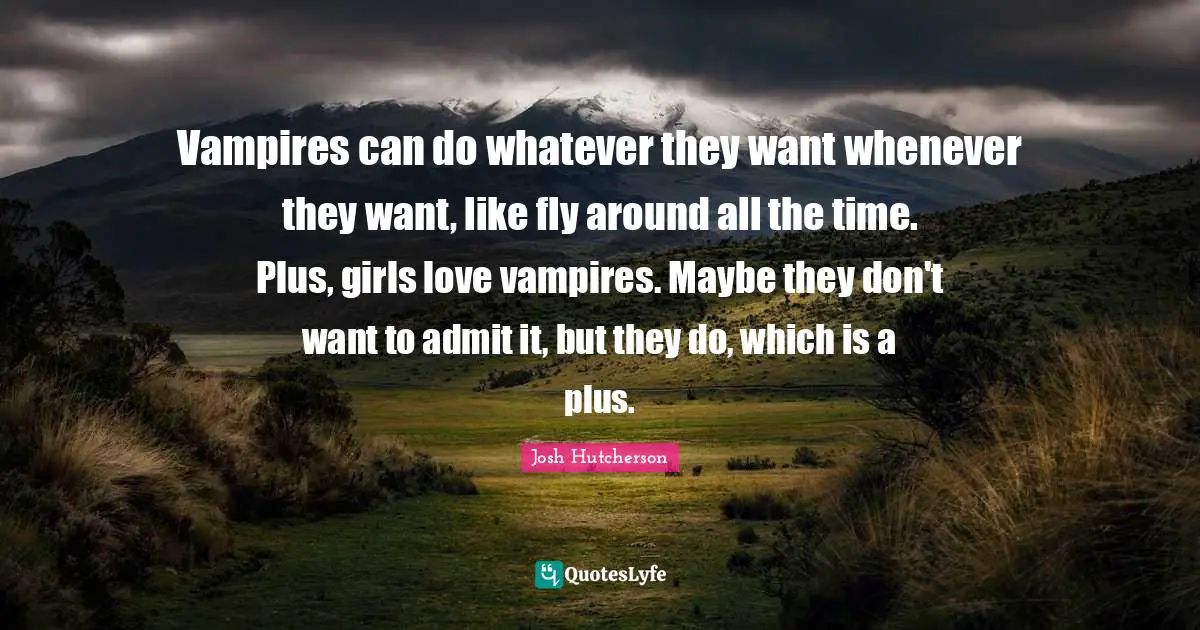 Josh Hutcherson Quotes: "Vampires can do whatever they want whenever they want, like fly around all the time. Plus, girls love vampires. Maybe they don't want to admit it, but they do, which is a plus."