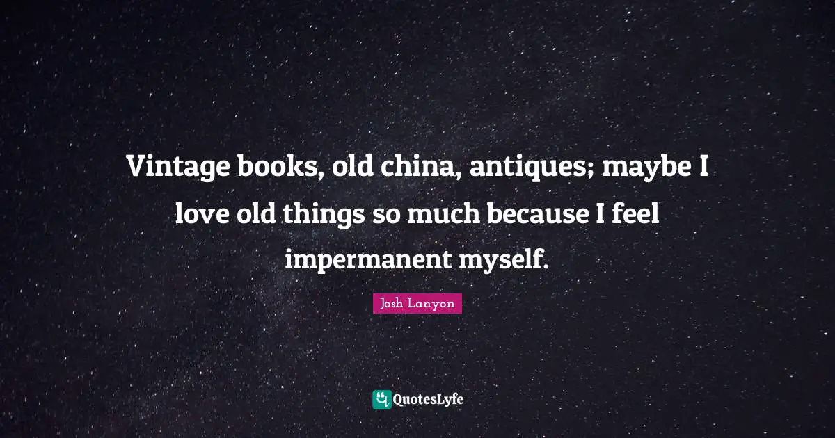Vintage books, old china, antiques; maybe I love old things so much because I feel impermanent myself.