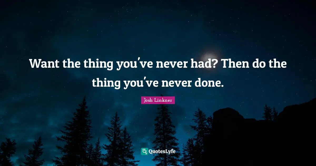 Want the thing you've never had? Then do the thing you've never done.