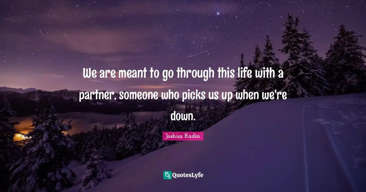 We are meant to go through this life with a partner, someone who picks us up when we're down.