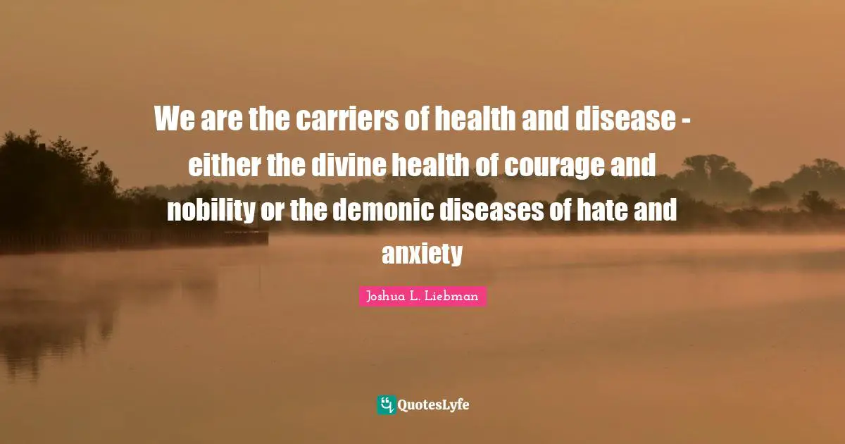 We are the carriers of health and disease - either the divine health of courage and nobility or the demonic diseases of hate and anxiety