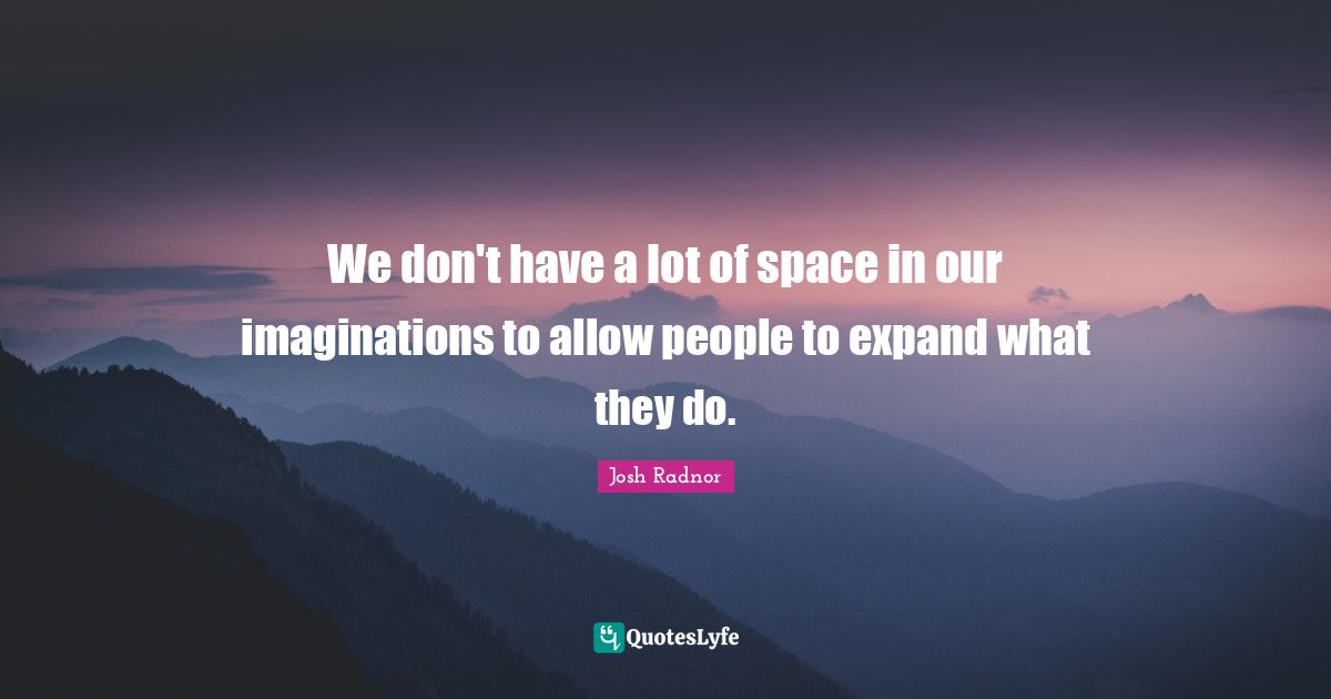 Josh Radnor Quotes: "We don't have a lot of space in our imaginations to allow people to expand what they do."