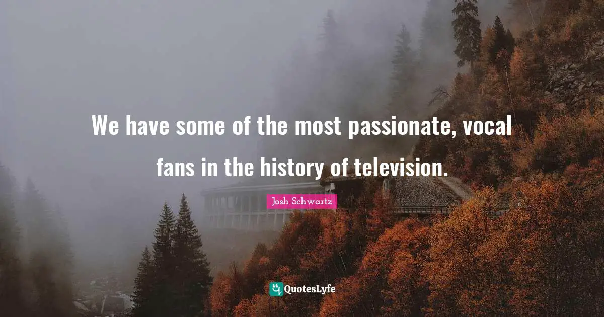 We have some of the most passionate, vocal fans in the history of television.