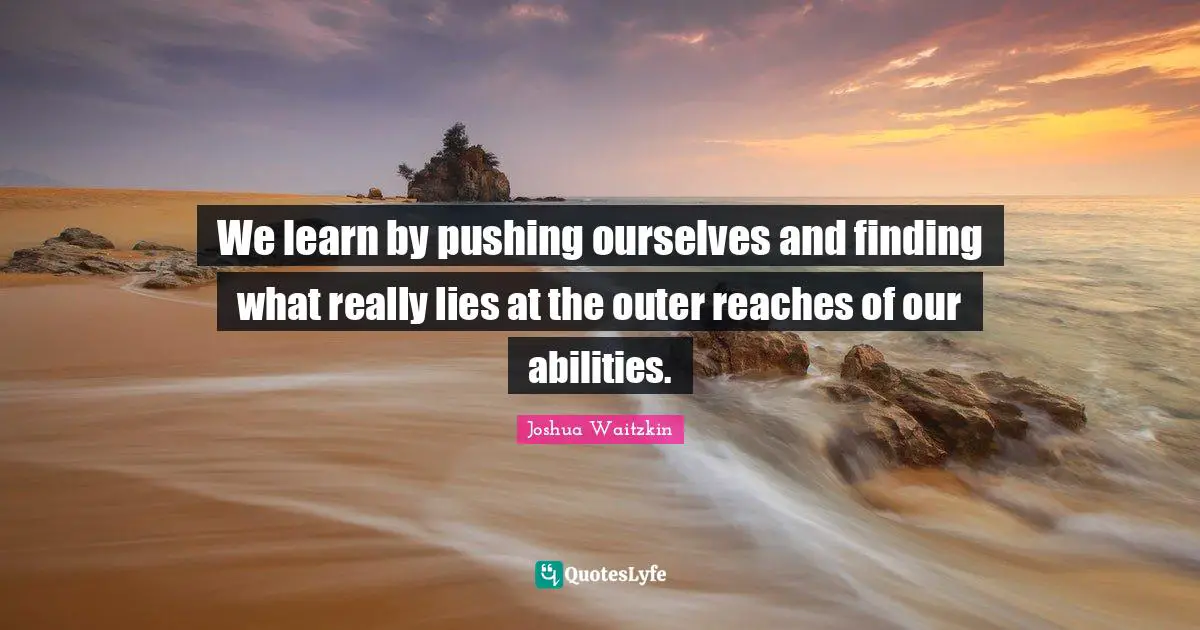 We learn by pushing ourselves and finding what really lies at the outer reaches of our abilities.