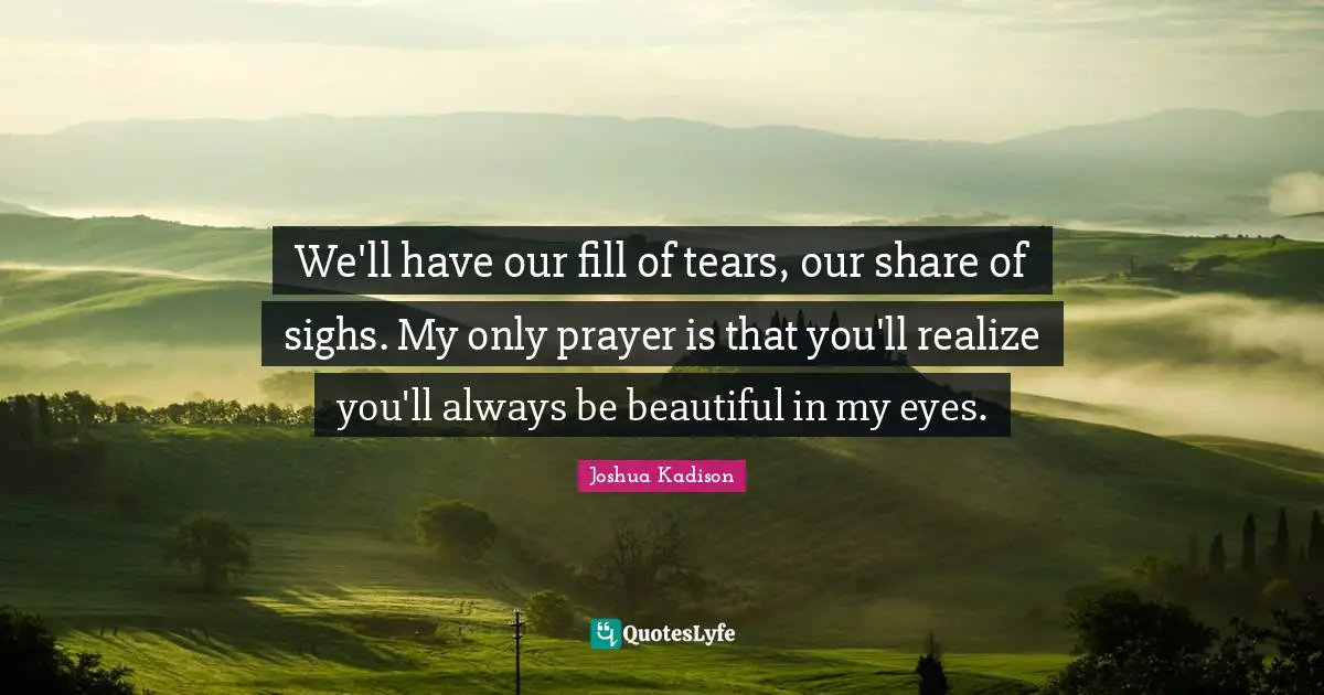 We'll have our fill of tears, our share of sighs. My only prayer is that you'll realize you'll always be beautiful in my eyes.