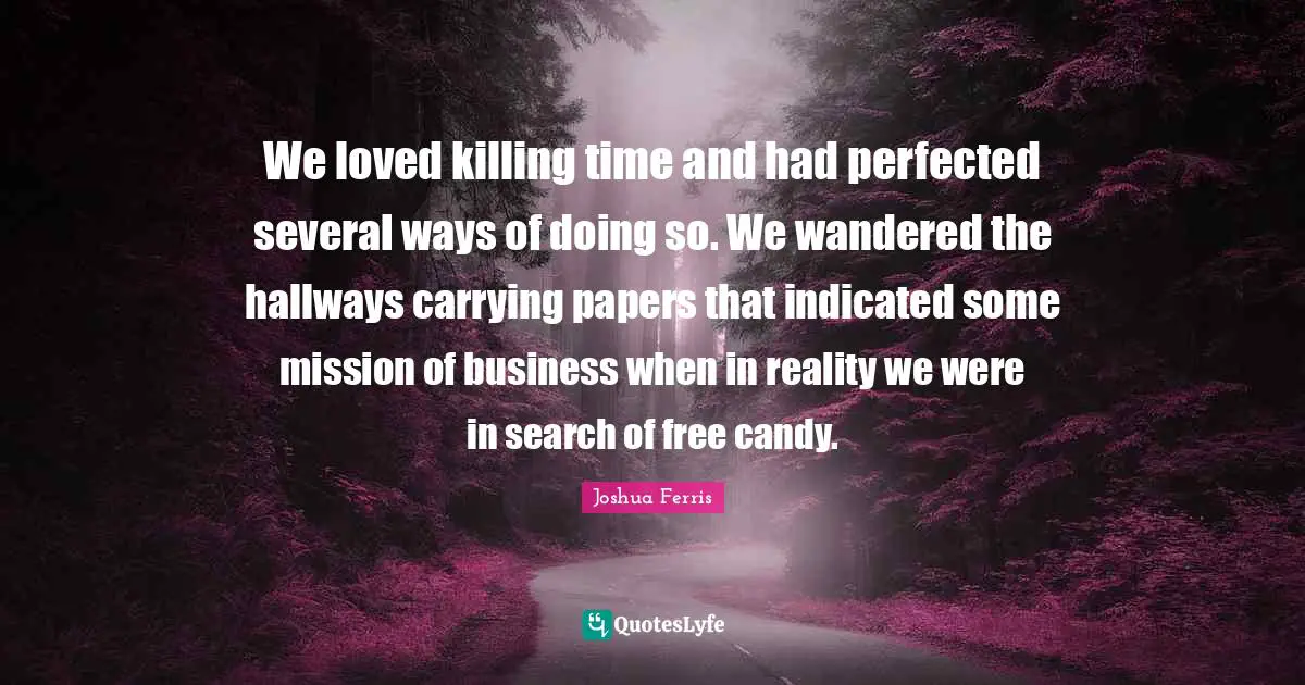 We loved killing time and had perfected several ways of doing so. We wandered the hallways carrying papers that indicated some mission of business when in reality we were in search of free candy.