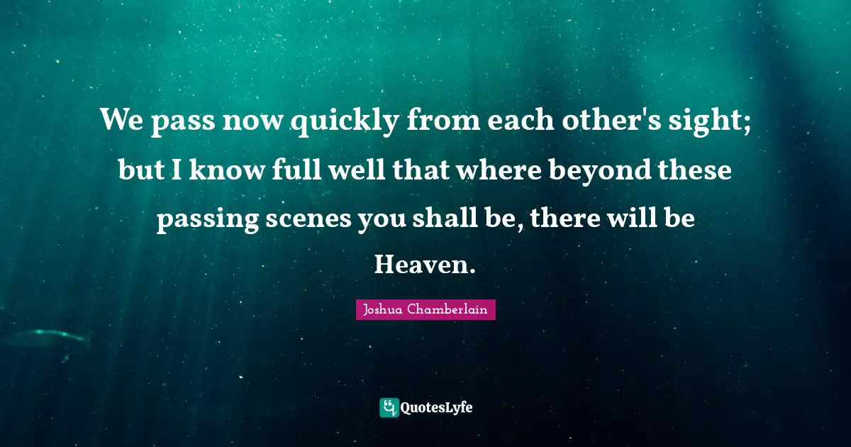We pass now quickly from each other's sight; but I know full well that where beyond these passing scenes you shall be, there will be Heaven.