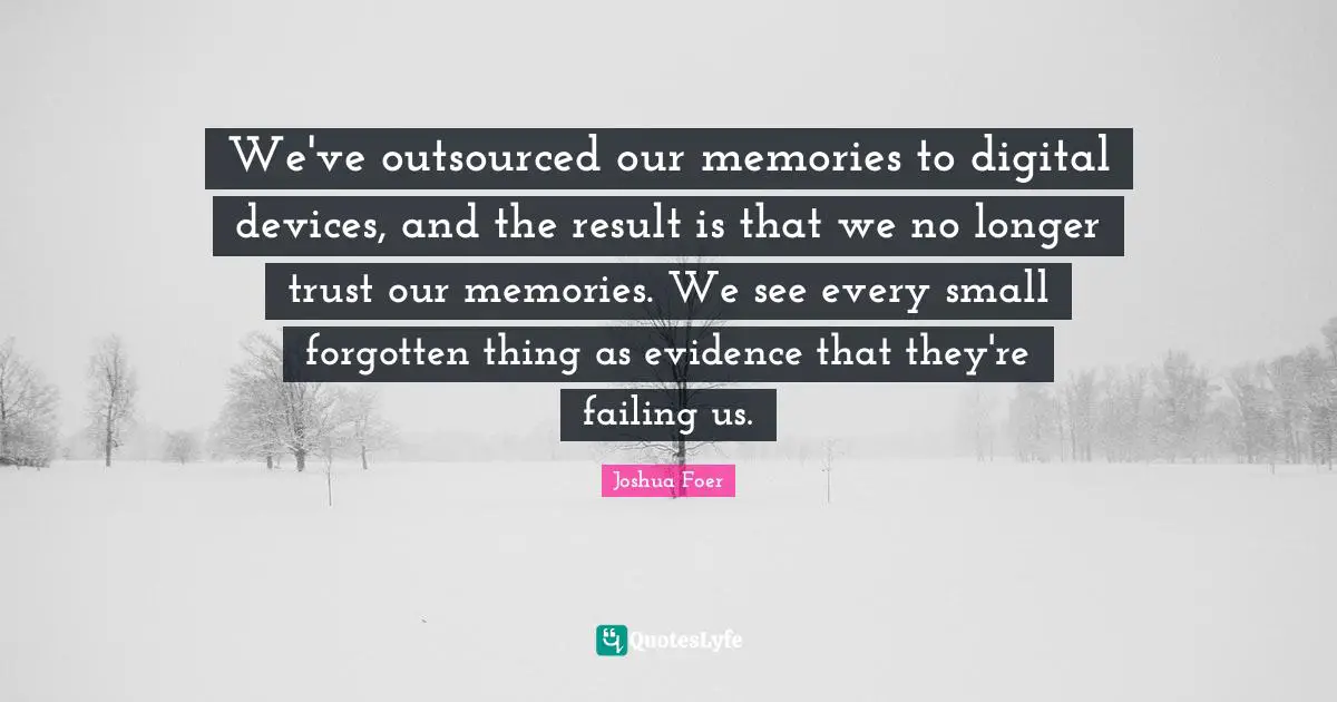 We've outsourced our memories to digital devices, and the result is that we no longer trust our memories. We see every small forgotten thing as evidence that they're failing us.