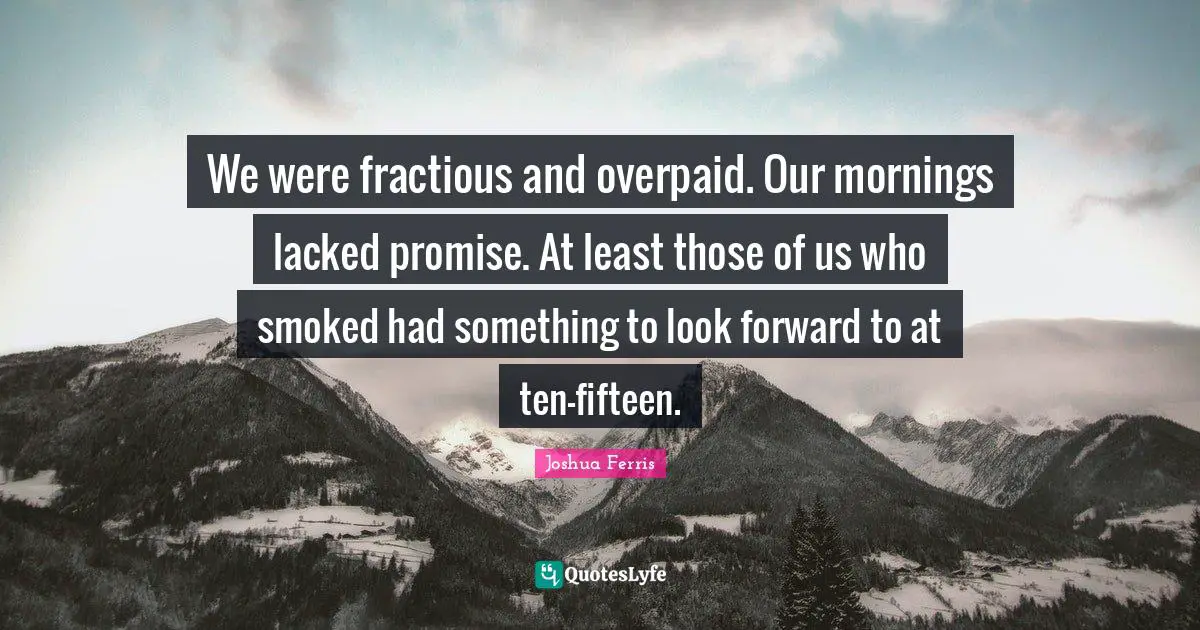 We were fractious and overpaid. Our mornings lacked promise. At least those of us who smoked had something to look forward to at ten-fifteen.