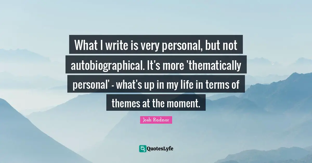 What I write is very personal, but not autobiographical. It's more 'thematically personal' - what's up in my life in terms of themes at the moment.