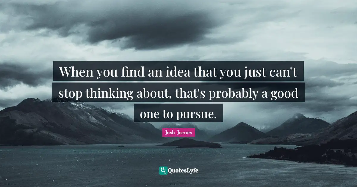 When you find an idea that you just can't stop thinking about, that's probably a good one to pursue.
