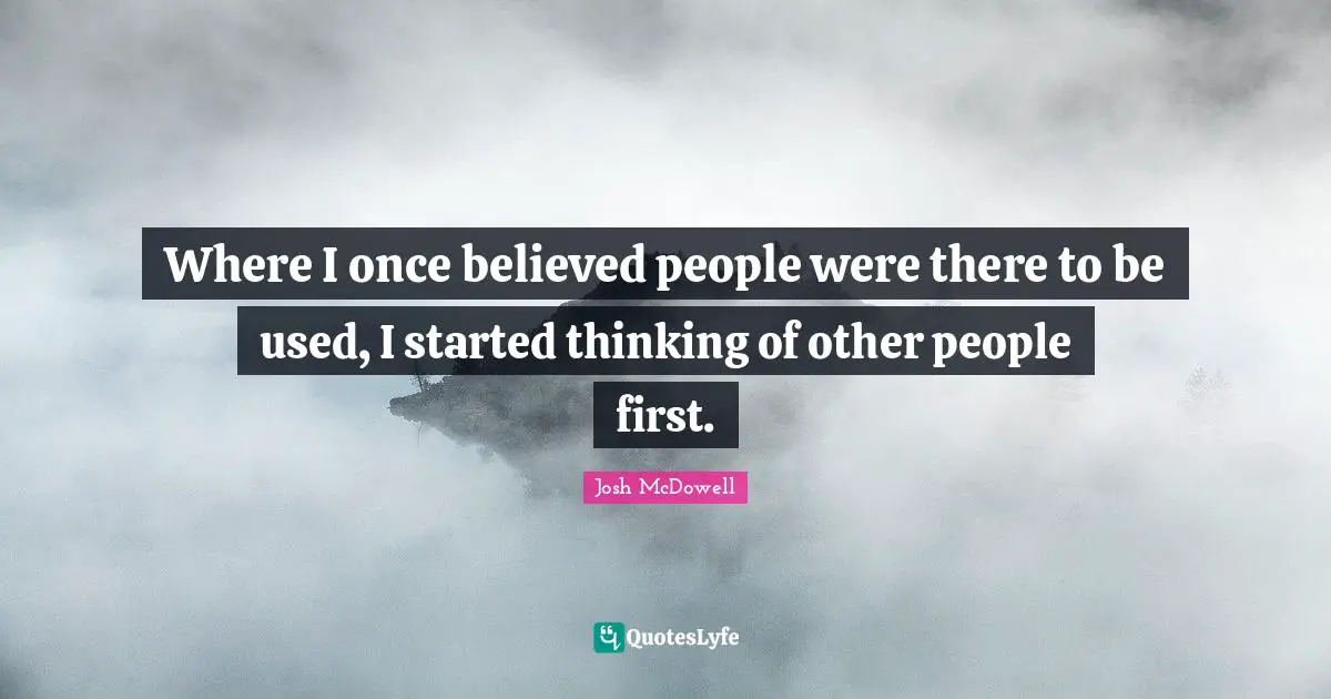 Where I once believed people were there to be used, I started thinking of other people first.