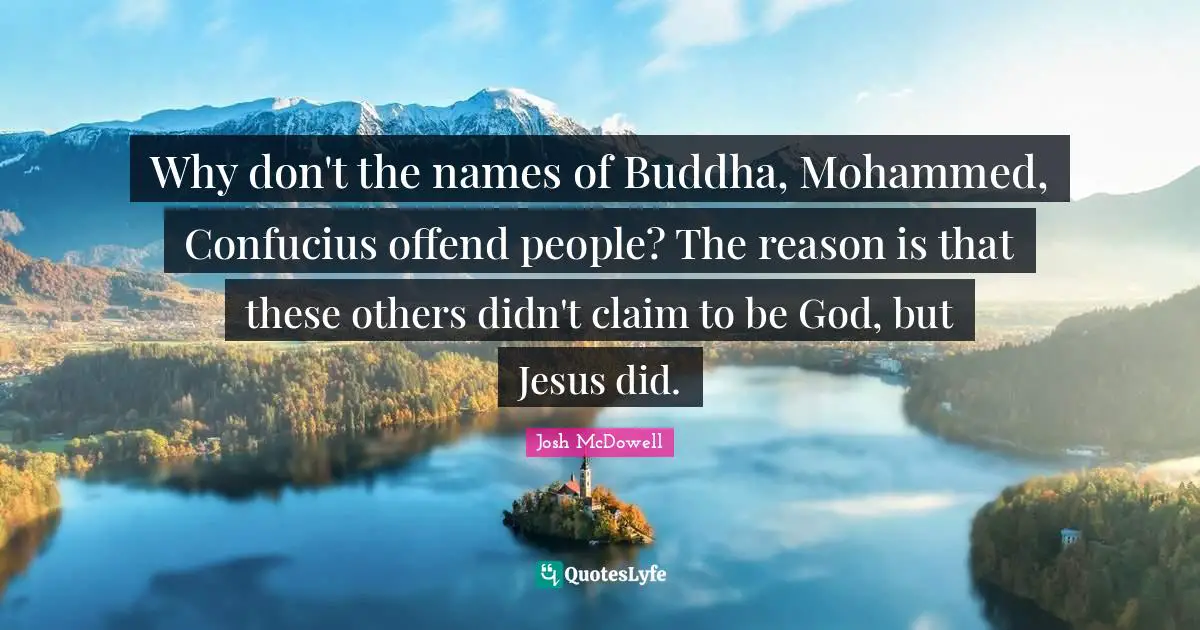 Why don't the names of Buddha, Mohammed, Confucius offend people? The reason is that these others didn't claim to be God, but Jesus did.