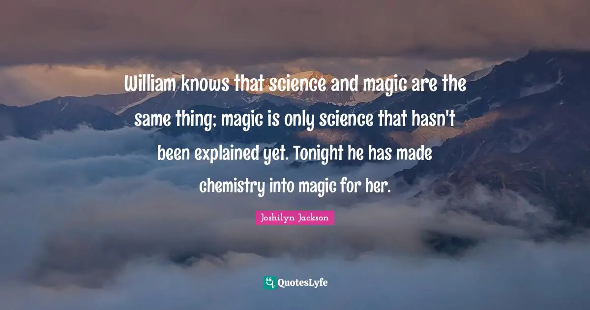 William knows that science and magic are the same thing; magic is only science that hasn't been explained yet. Tonight he has made chemistry into magic for her.