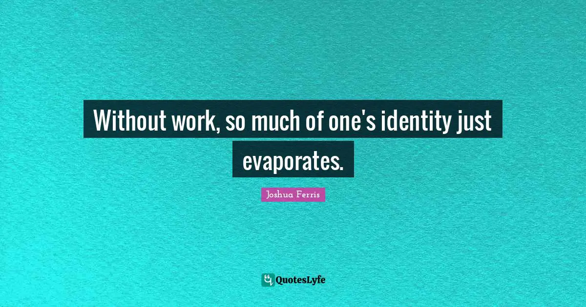 Without work, so much of one's identity just evaporates.