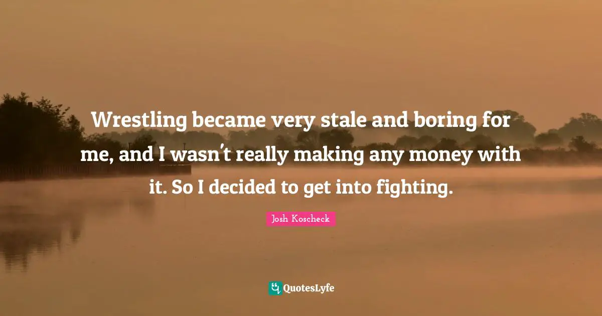 Wrestling became very stale and boring for me, and I wasn't really making any money with it. So I decided to get into fighting.