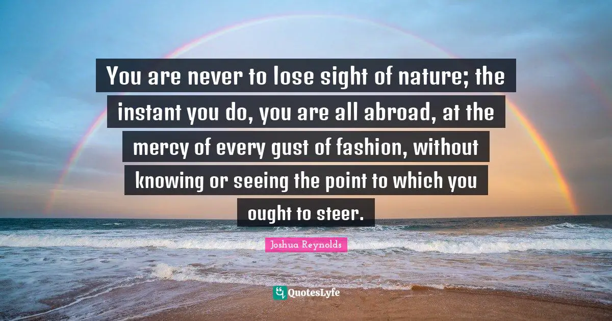 You are never to lose sight of nature; the instant you do, you are all abroad, at the mercy of every gust of fashion, without knowing or seeing the point to which you ought to steer.
