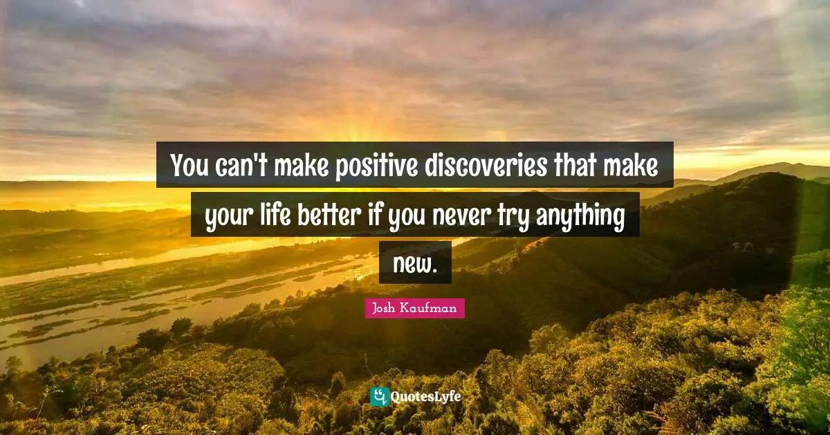 You can't make positive discoveries that make your life better if you never try anything new.