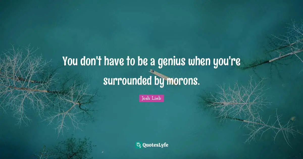 You don't have to be a genius when you're surrounded by morons.