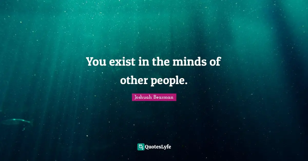 You exist in the minds of other people.