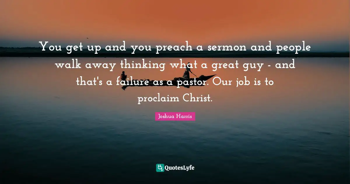 Pastor Quotes: "You get up and you preach a sermon and people walk away thinking what a great guy - and that's a failure as a pastor. Our job is to proclaim Christ."