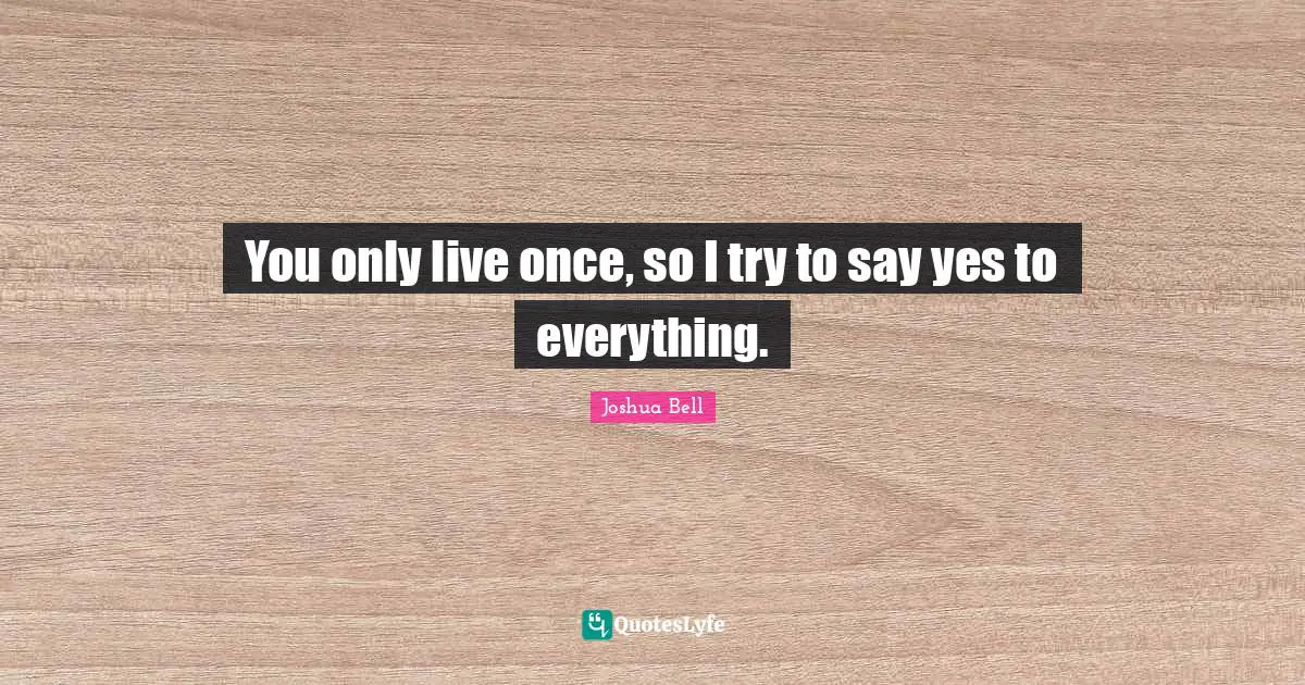 You Only Live Once Quotes: "You only live once, so I try to say yes to everything."