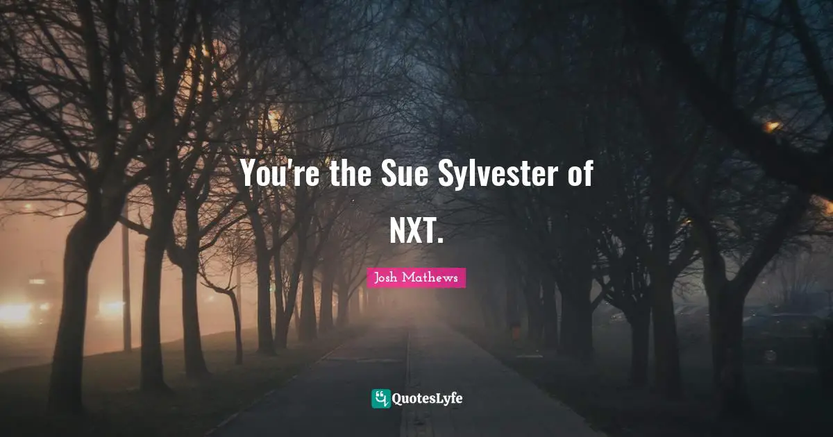 You're the Sue Sylvester of NXT.