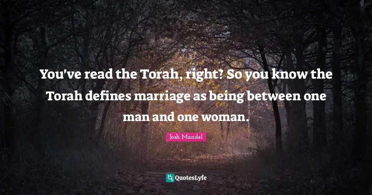 You've read the Torah, right? So you know the Torah defines marriage as being between one man and one woman.